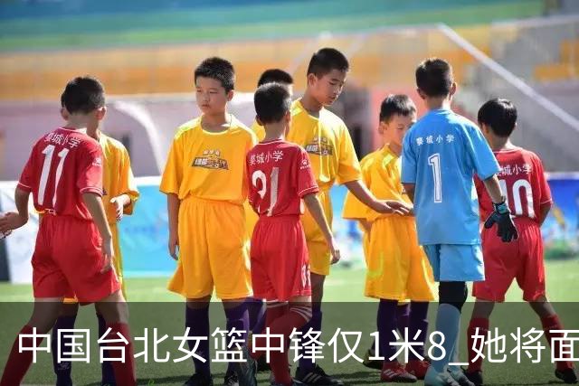 中国台北女篮中锋仅1米8 她将面对韩旭+刘禹彤
