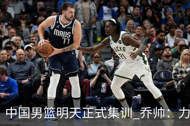 中国男篮明天正式集训 乔帅：力争奥运会门票