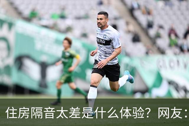 住房隔音太差是什么体验？网友：三代人住一起必须学会装聋作哑