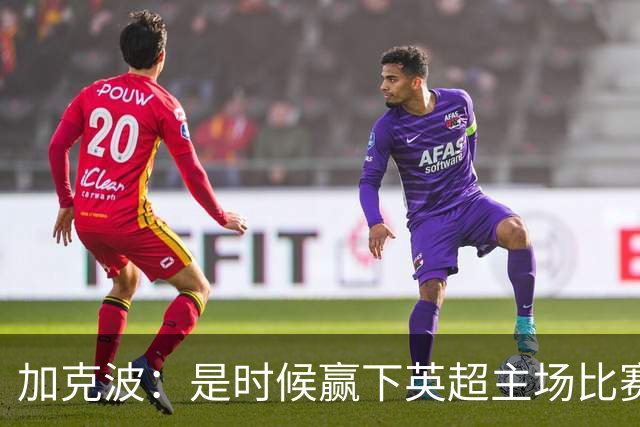 加克波：是时候赢下英超主场比赛，六个月不胜实在太久了