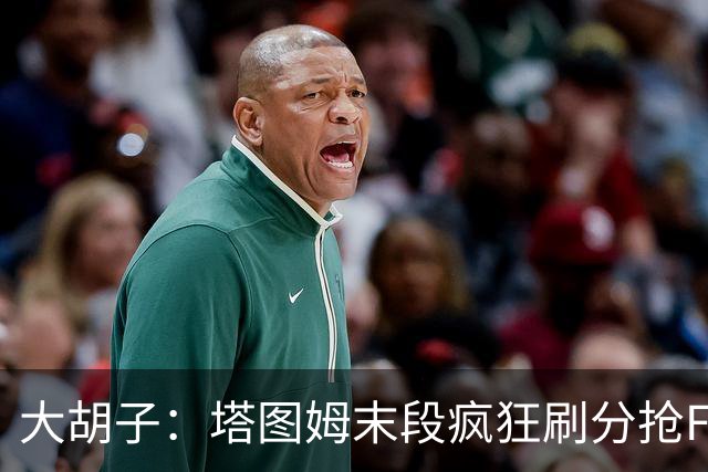 大胡子：塔图姆末段疯狂刷分抢FMVP，没抢到彻底崩溃
