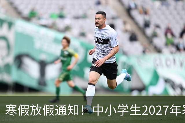 寒假放假通知！中小学生2027年寒假放假时间确定了！家长却表示难以接受