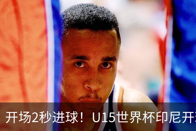开场2秒进球！U15世界杯印尼开球直接中圈吊射破门，首轮7-1斐济