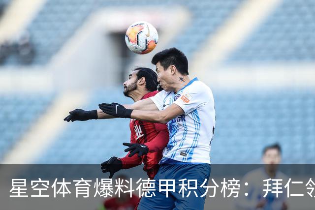 星空体育爆料德甲积分榜：拜仁领跑多特紧追，勒沃库森爆冷遭重创