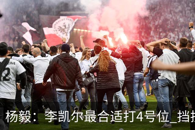 杨毅：李凯尔最合适打4号位 挡拆策应破紧逼
