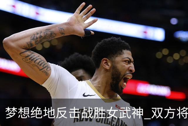 梦想绝地反击战胜女武神 双方将进行抢七大战！