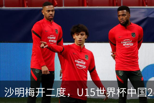 沙明梅开二度，U15世界杯中国2-3不敌安哥拉U15
