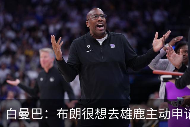 白曼巴：布朗很想去雄鹿主动申请了交易 他甚至怂恿绿军队友一起