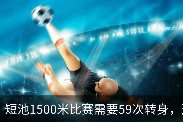 短池1500米比赛需要59次转身，运动员会晕吗？