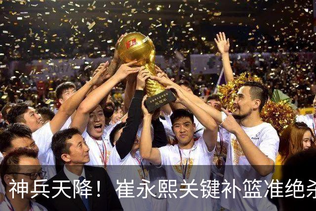 神兵天降！崔永熙关键补篮准绝杀 赛后引爆舆论获盛赞