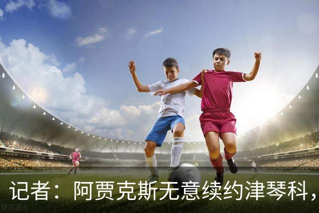 记者：阿贾克斯无意续约津琴科，球队在左后卫位置储备充足