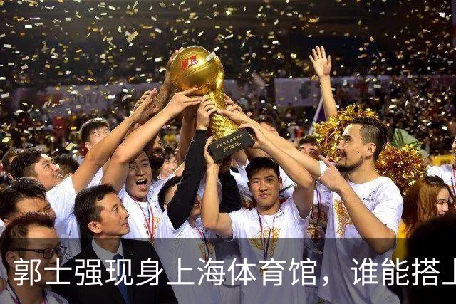 郭士强现身上海体育馆，谁能搭上中国男篮新一期国字号班车？