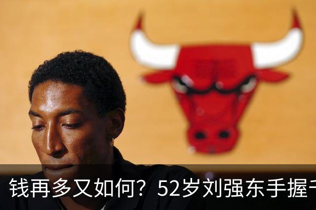 钱再多又如何？52岁刘强东手握千亿身家，儿子成了一生的遗憾