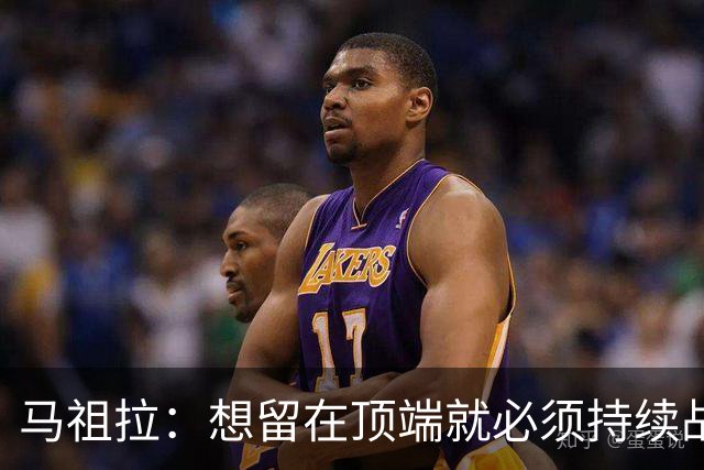 马祖拉：想留在顶端就必须持续战斗 站上顶端后要提醒自己没来过