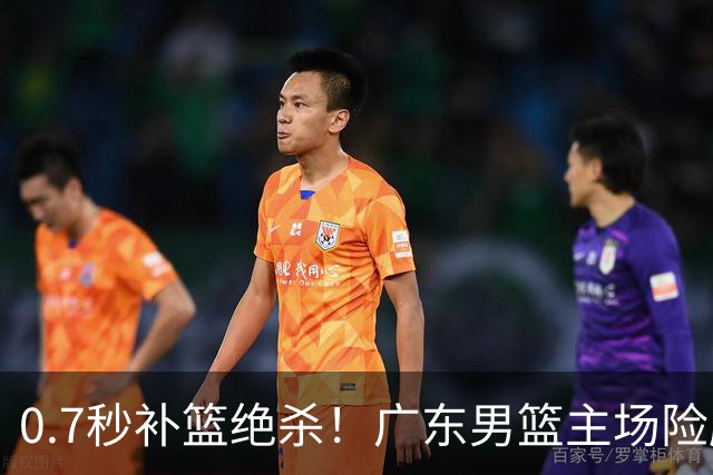 0.7秒补篮绝杀！广东男篮主场险胜，崔永熙拯救球队