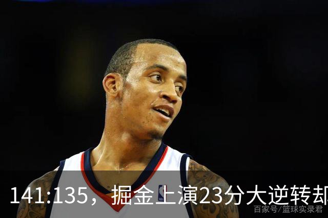 141:135，掘金上演23分大逆转却暴露3大隐患！约基奇再拿冠军难了