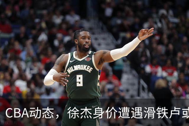 CBA动态，徐杰身价遭遇滑铁卢或将离队，林葳交易成焦点！