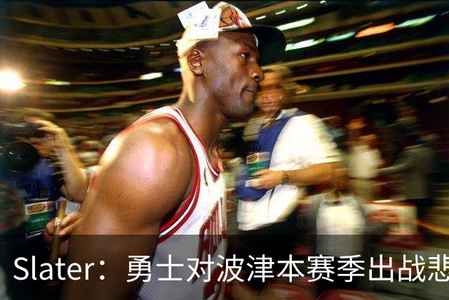 Slater：勇士对波津本赛季出战悲观，正探索交易但保持耐心